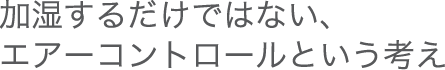 加湿するだけではない、エアーコントロールという考え