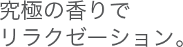 究極の香りでリラクゼーション。