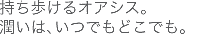 持ち歩けるオアシス。潤いは、いつでもどこでも。