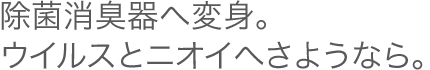 もうひとつの使い方、それは除菌消臭器。