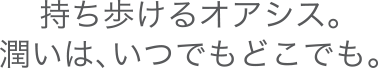 持ち歩けるオアシス。潤いは、いつでもどこでも。