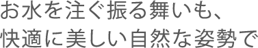 お水を注ぐ振る舞いも、快適に美しい自然な姿勢で