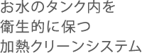 お水のタンク内を衛生的に保つ加熱クリーンシステム