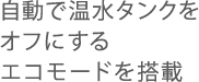 自動で温水タンクをオフにするエコモードを搭載