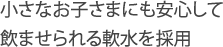 小さなお子さまにも安心して飲ませられる軟水を採用